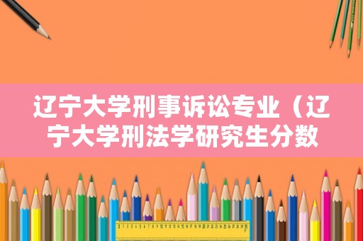 遼寧大學刑事訴訟專業（遼寧大學刑法學研究生分數線）