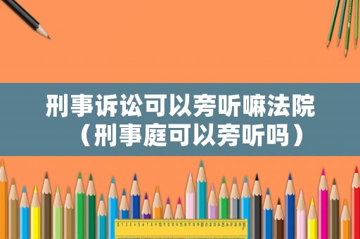 刑事訴訟可以旁聽嘛法院（刑事庭可以旁聽嗎）