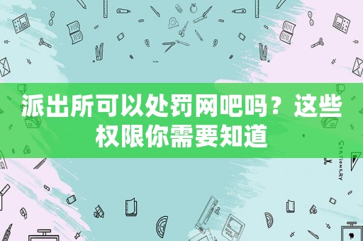 派出所可以處罰網(wǎng)吧嗎？這些權(quán)限你需要知道