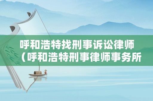 呼和浩特找刑事訴訟律師（呼和浩特刑事律師事務(wù)所排名）