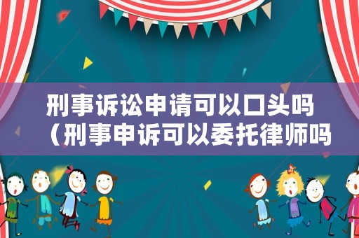 刑事訴訟申請(qǐng)可以口頭嗎（刑事申訴可以委托律師嗎）