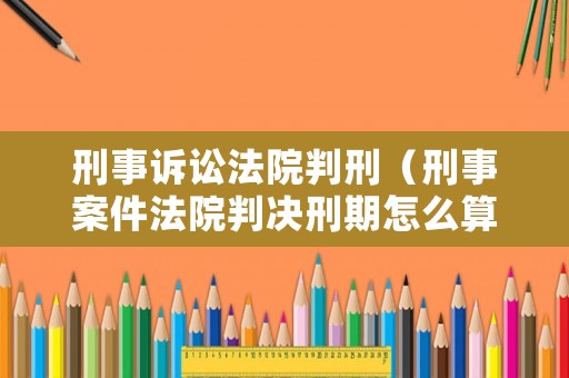 刑事訴訟法院判刑（刑事案件法院判決刑期怎么算）