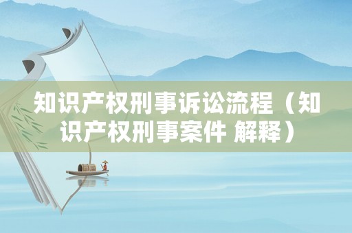 知識產權刑事訴訟流程（知識產權刑事案件 解釋）