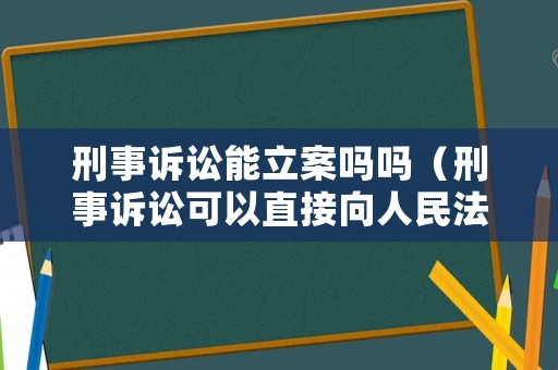刑事訴訟能立案嗎嗎（刑事訴訟可以直接向人民法院提起公訴嗎）