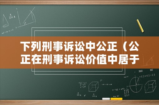 下列刑事訴訟中公正（公正在刑事訴訟價值中居于）