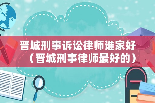 晉城刑事訴訟律師誰家好（晉城刑事律師最好的）