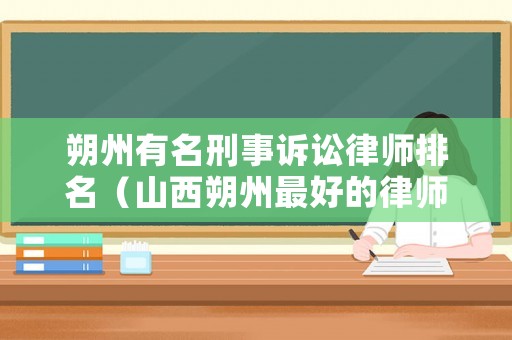 朔州有名刑事訴訟律師排名（山西朔州最好的律師）
