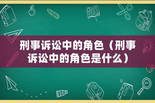 刑事訴訟中的角色（刑事訴訟中的角色是什么）