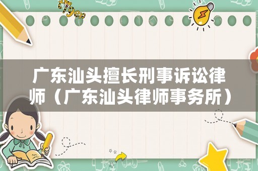 廣東汕頭擅長刑事訴訟律師（廣東汕頭律師事務所）