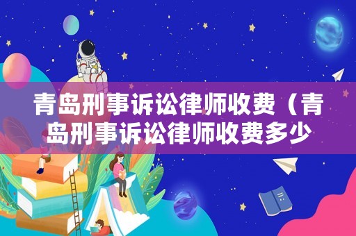 青島刑事訴訟律師收費（青島刑事訴訟律師收費多少）
