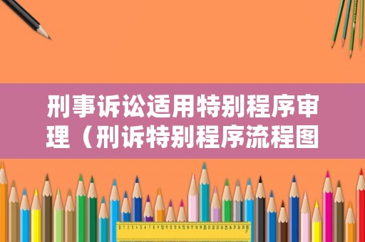 刑事訴訟適用特別程序?qū)徖恚ㄐ淘V特別程序流程圖）