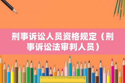 刑事訴訟人員資格規(guī)定（刑事訴訟法審判人員）
