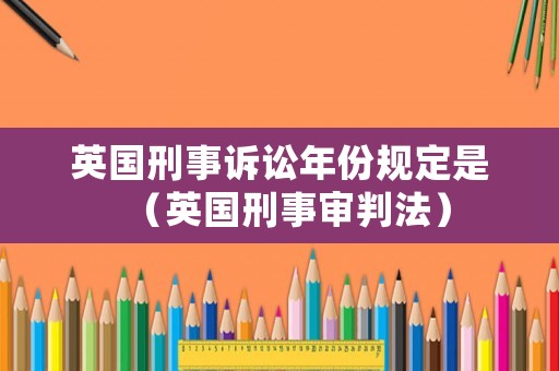 英國刑事訴訟年份規定是（英國刑事審判法）
