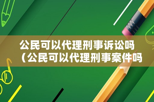 公民可以代理刑事訴訟嗎（公民可以代理刑事案件嗎）