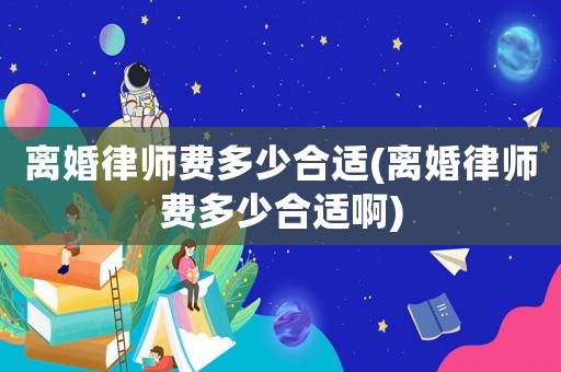 離婚律師費多少合適(離婚律師費多少合適啊)