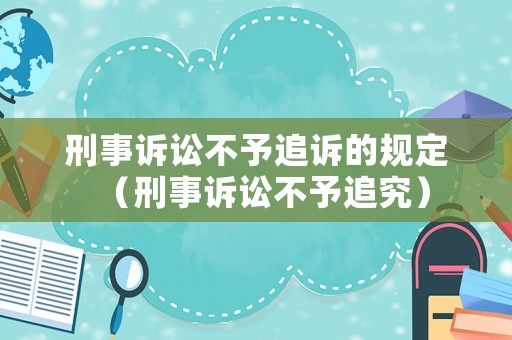 刑事訴訟不予追訴的規(guī)定（刑事訴訟不予追究）
