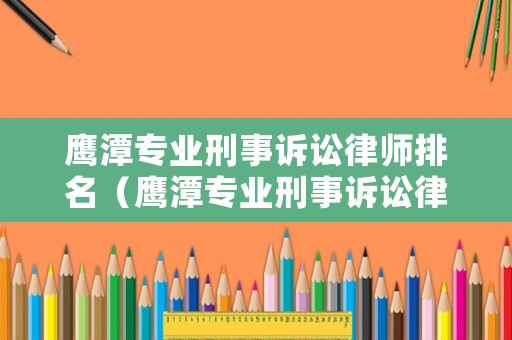 鷹潭專業刑事訴訟律師排名（鷹潭專業刑事訴訟律師排名第幾）