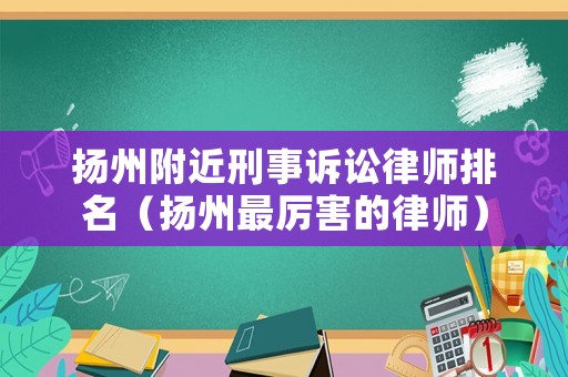 揚州附近刑事訴訟律師排名（揚州最厲害的律師）