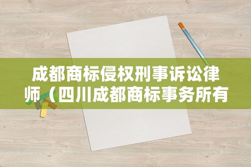 成都商標侵權刑事訴訟律師（四川成都商標事務所有限公司電話）