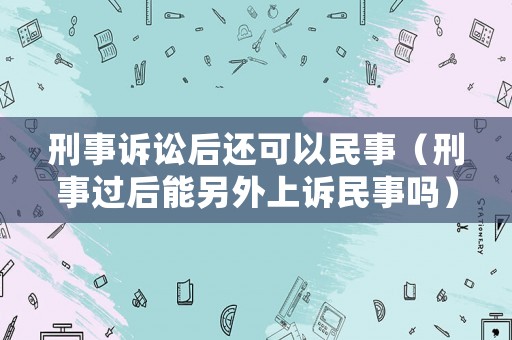刑事訴訟后還可以民事（刑事過后能另外上訴民事嗎）