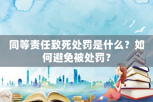 同等責任致死處罰是什么？如何避免被處罰？