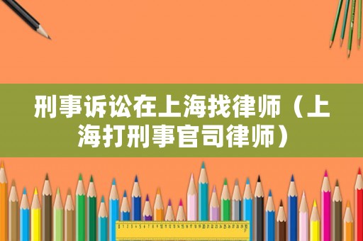 刑事訴訟在上海找律師（上海打刑事官司律師）