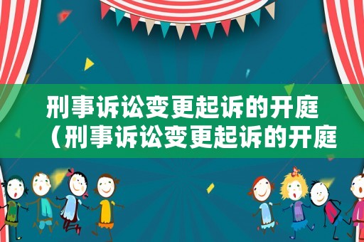 刑事訴訟變更起訴的開庭（刑事訴訟變更起訴的開庭流程）