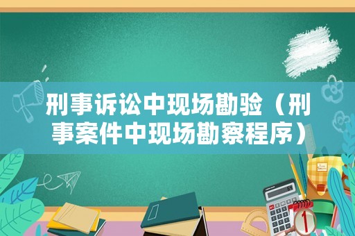 刑事訴訟中現(xiàn)場勘驗（刑事案件中現(xiàn)場勘察程序）