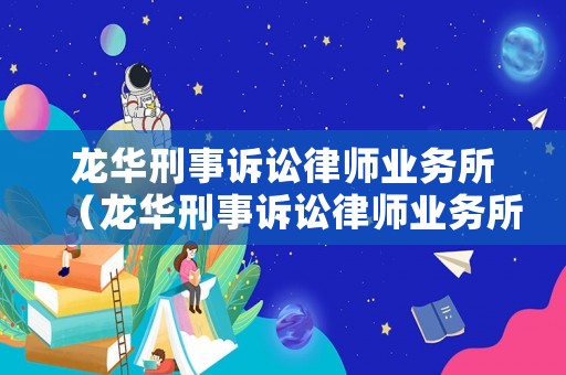 龍華刑事訴訟律師業(yè)務(wù)所（龍華刑事訴訟律師業(yè)務(wù)所電話）