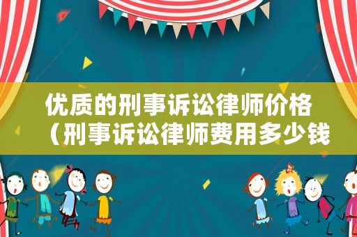 優(yōu)質(zhì)的刑事訴訟律師價格（刑事訴訟律師費用多少錢）
