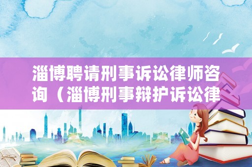 淄博聘請刑事訴訟律師咨詢（淄博刑事辯護訴訟律師）