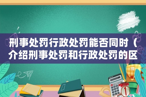 刑事處罰行政處罰能否同時（介紹刑事處罰和行政處罰的區(qū)別和關(guān)系）