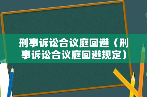刑事訴訟合議庭回避（刑事訴訟合議庭回避規(guī)定）