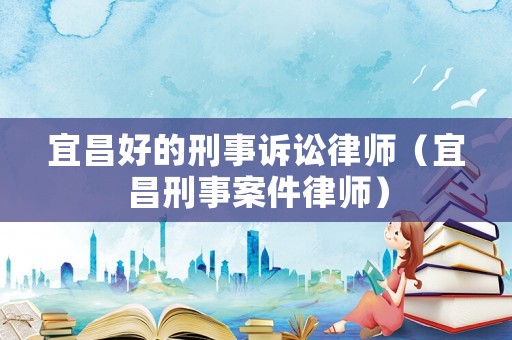 宜昌好的刑事訴訟律師（宜昌刑事案件律師）