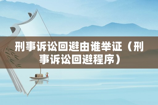 刑事訴訟回避由誰舉證（刑事訴訟回避程序）