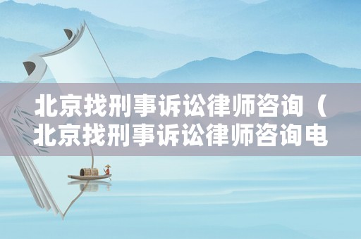 北京找刑事訴訟律師咨詢（北京找刑事訴訟律師咨詢電話號(hào)碼）