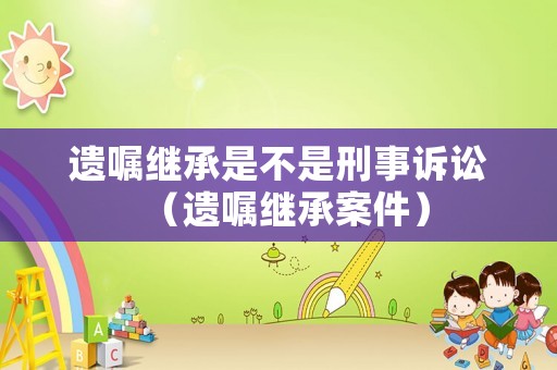 遺囑繼承是不是刑事訴訟（遺囑繼承案件）