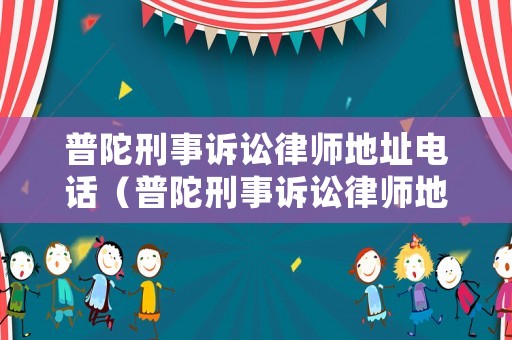 普陀刑事訴訟律師地址電話（普陀刑事訴訟律師地址電話查詢）