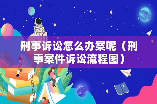 刑事訴訟怎么辦案呢（刑事案件訴訟流程圖）