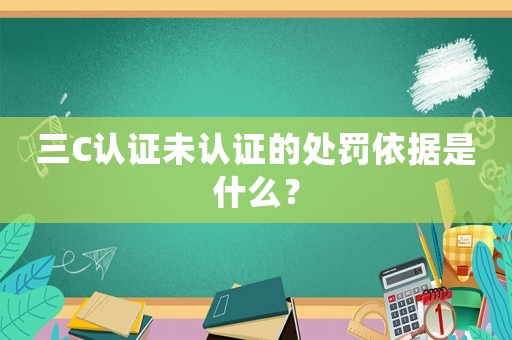 三C認(rèn)證未認(rèn)證的處罰依據(jù)是什么？
