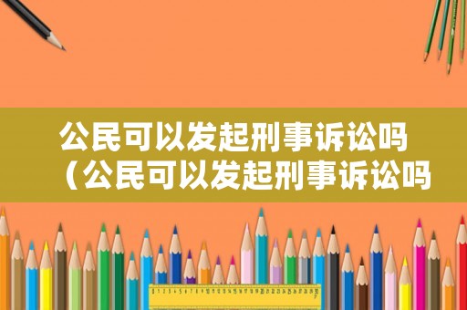 公民可以發起刑事訴訟嗎（公民可以發起刑事訴訟嗎為什么）