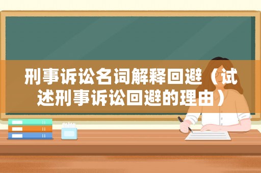 刑事訴訟名詞解釋回避（試述刑事訴訟回避的理由）