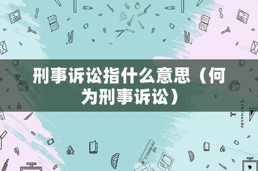 刑事訴訟指什么意思（何為刑事訴訟）