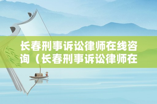 長春刑事訴訟律師在線咨詢（長春刑事訴訟律師在線咨詢電話）