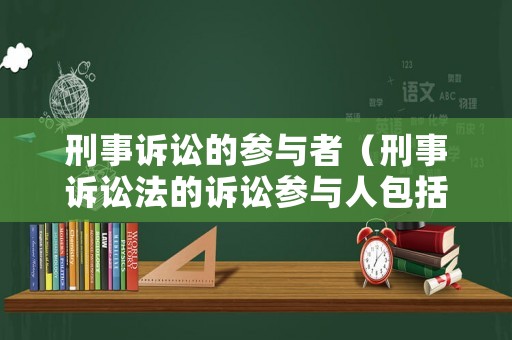 刑事訴訟的參與者（刑事訴訟法的訴訟參與人包括哪些）