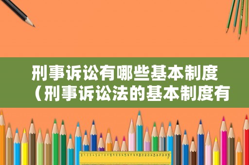刑事訴訟有哪些基本制度（刑事訴訟法的基本制度有哪些）