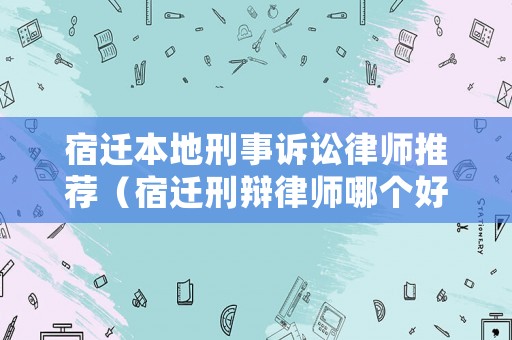 宿遷本地刑事訴訟律師推薦（宿遷刑辯律師哪個好）
