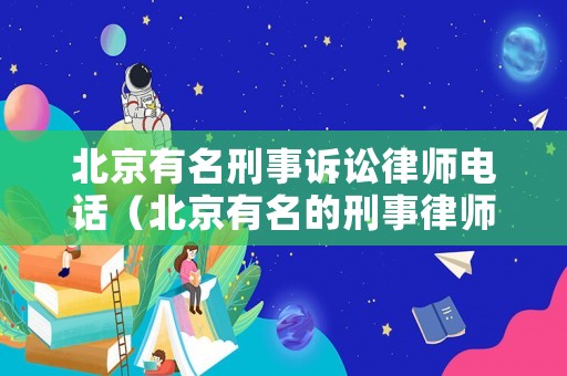 北京有名刑事訴訟律師電話（北京有名的刑事律師電話）