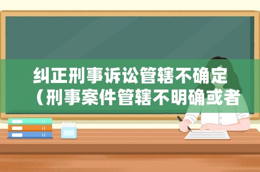 糾正刑事訴訟管轄不確定（刑事案件管轄不明確或者有爭議）