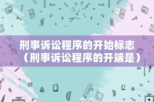 刑事訴訟程序的開始標志（刑事訴訟程序的開端是）